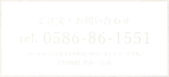 ご注文・お問い合わせ tel. 0586-86-1551 ホームページを見たとお伝えいただけるとスムーズです。【受付時間】12:00～17:00